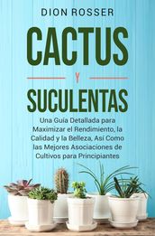 Cactus y Suculentas: Una guía detallada para maximizar el rendimiento, la calidad y la belleza, así como las mejores asociaciones de cultivos para principiantes