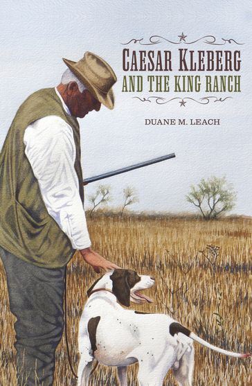 Caesar Kleberg and the King Ranch - Ph.D Duane M. Leach