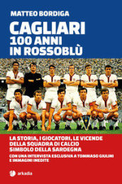 Cagliari. 100 anni in Rossoblù. La storia, i giocatori, le vicende della squadra di calcio simbolo della Sardegna