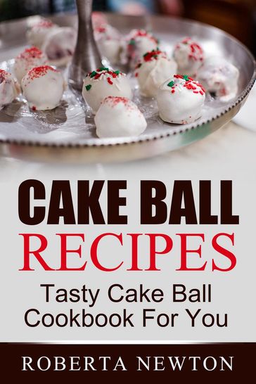 Cake Ball Recipes: Tasty Cake Ball Cookbook For You - Roberta Newton