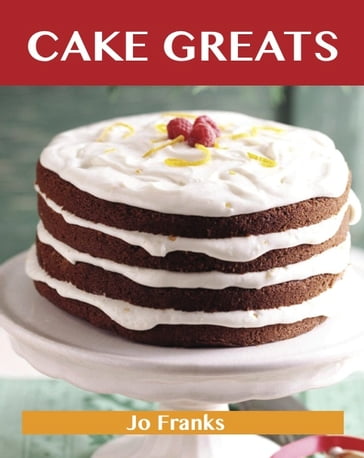 Cake Greats: Delicious Cake Recipes, The Top 100 Cake Recipes - Jo Franks