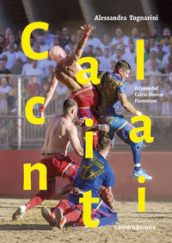 Calcianti. Il cuore del calcio storico fiorentino. Ediz. italiana e inglese