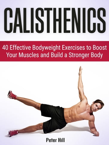 Calisthenics: 40 Effective Bodyweight Exercises to Boost Your Muscles and Build a Stronger Body - Peter Hill