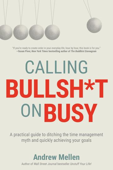 Calling Bullsh*t on Busy: A Practical Guide to Ditching the Time Management Myth and Quickly Achieving Your Goals - Andrew Mellen