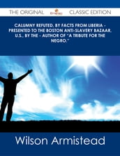 Calumny Refuted, by Facts from Liberia - Presented to the Boston Anti-Slavery Bazaar, U.S., by the - Author of 