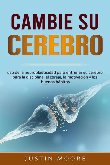 Cambia tu Cerebro: uso de la neuroplasticidad... - JUSTIN MOORE