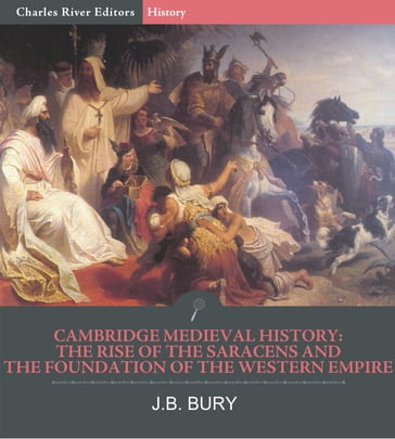Cambridge Medieval History: The Rise of the Saracens and the Foundation of the Western Empire - J.B. Bury - Charles River Editors