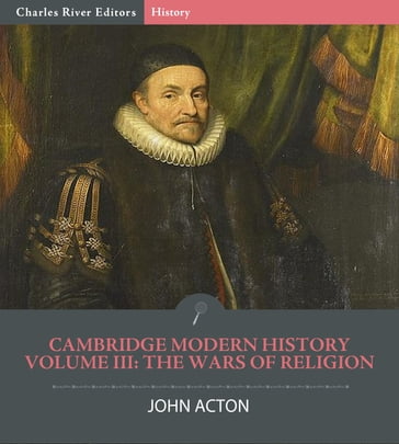 Cambridge Modern HistoryVolume III: The Wars of Religion - John E. Acton - Charles River Editors