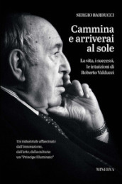 Cammina e arriverai al sole. La vita, i successi, le intuizioni di Roberto Valducci