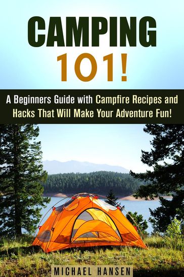 Camping 101!: A Beginners Guide with Campfire Recipes and Hacks That Will Make Your Adventure Fun! - Michael Hansen