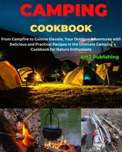 Camping Cookbook : From Campfire to Cuisine Elevate, Your Outdoor Adventures with Delicious and Practical Recipes in the Ultimate Camping Cookbook for Nature Enthusiasts