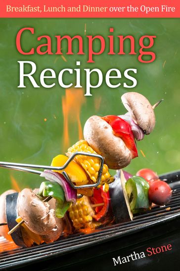 Camping Recipes: Breakfast, Lunch and Dinner over the Open Fire - Martha Stone