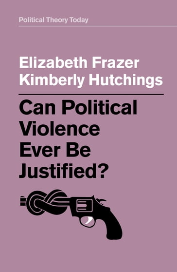 Can Political Violence Ever Be Justified? - Elizabeth Frazer - Kimberly Hutchings