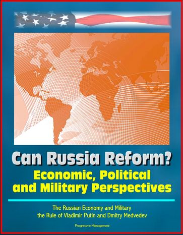 Can Russia Reform? Economic, Political and Military Perspectives: The Russian Economy and Military, the Rule of Vladimir Putin and Dmitry Medvedev - Progressive Management