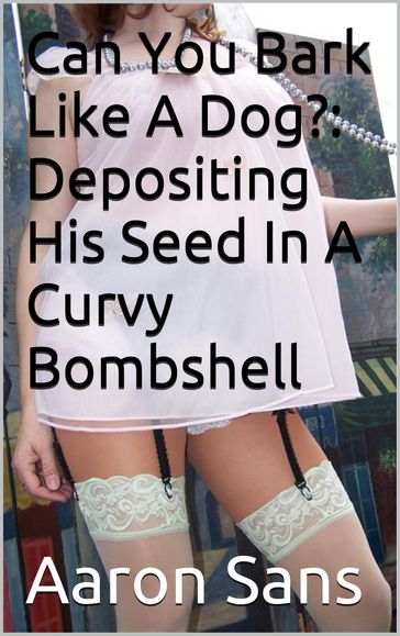 Can You Bark Like A Dog?: Depositing His Seed In A Curvy Bombshell - Aaron Sans
