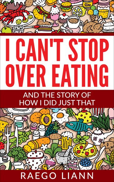 I Can't Stop Overeating: And The Story Of How I Did Just That - Raego Liann