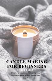 Candle Making for Beginners: Step By Step Guide To Making Your own Candles At Home: Simple And Easy!