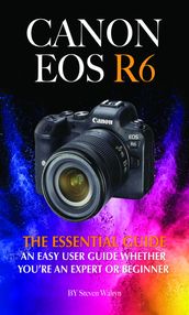 Canon EOS R6: The Essential Guide. An Easy User Guide Whether You