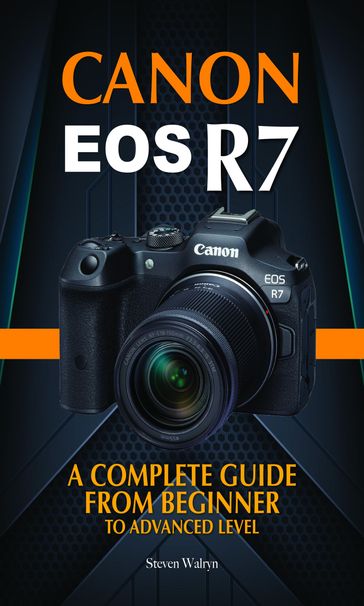 Canon EOS R7: A Complete Guide from Beginner to Advanced Level - Steven Walryn