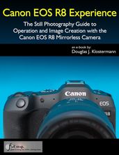 Canon EOS R8 Experience - The Still Photography Guide to Operation and Image Creation with the Canon EOS R8