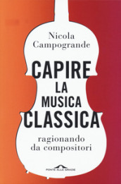 Capire la musica classica. Ragionando da compositori