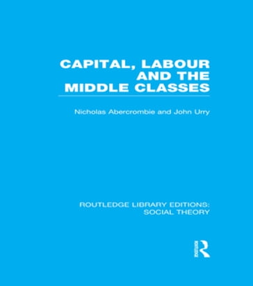 Capital, Labour and the Middle Classes (RLE Social Theory) - John Urry - Nicholas Abercrombie