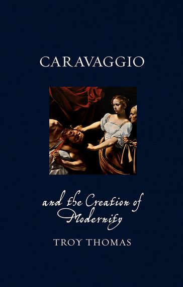 Caravaggio and the Creation of Modernity - Troy Thomas