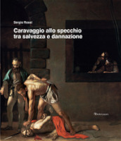 Caravaggio allo specchio tra salvezza e dannazione. Ediz. illustrata