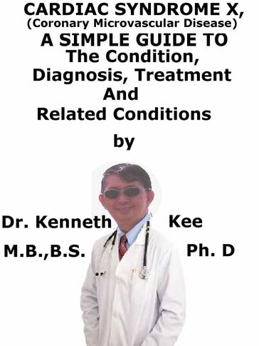 Cardiac Syndrome X, (Coronary Microvascular Disease) A Simple Guide To The Condition, Diagnosis, Treatment And Related Conditions - Kenneth Kee