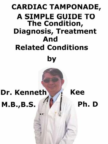 Cardiac Tamponade, A Simple Guide To The Condition, Diagnosis, Treatment And Related Conditions - Kenneth Kee