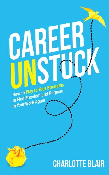Career Unstuck: How to Play to Your Strengths to Find Freedom and Purpose in Your Work Again - Charlotte Blair