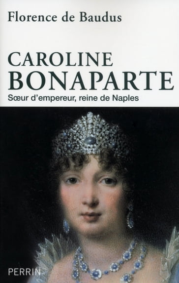 Caroline Bonaparte - Soeur d'Empereur, Reine de Naples - Florence DE BAUDUS