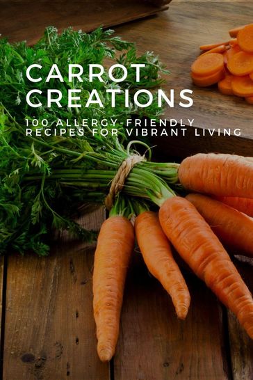 Carrot Creations: 100 Allergy-Friendly Recipes for Vibrant Living - Mick Martens