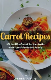 Carrot Recipes: 101 Healthy Carrot Recipes to Go with Your Friends and Family