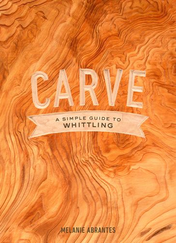 Carve: A Simple Guide to Whittling - Melanie Abrantes