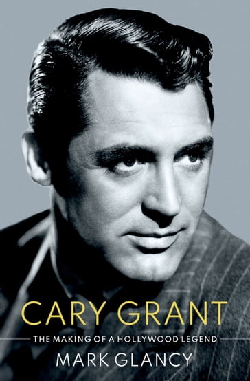 Cary Grant, the Making of a Hollywood Legend - Mark Glancy