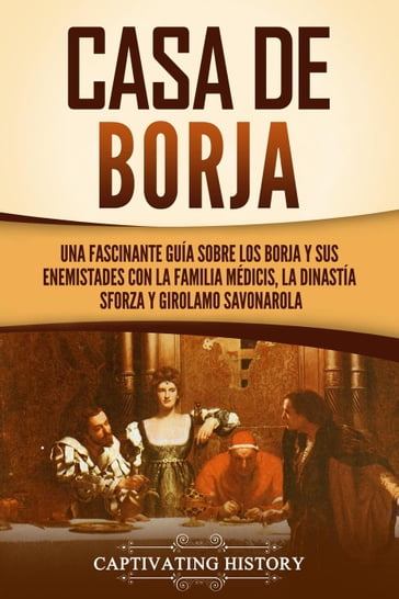 Casa de Borja: Una fascinante guía sobre los Borja y sus enemistades con la familia Médicis, la dinastía Sforza y Girolamo Savonarola - Captivating History