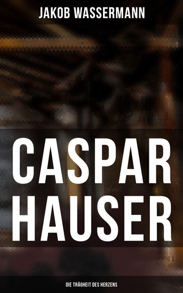 Caspar Hauser: Die Trägheit des Herzens - Jakob Wassermann