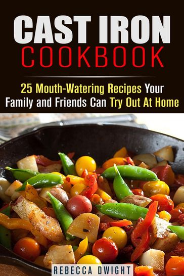 Cast Iron Cookbook: 25 Mouth-Watering Recipes Your Family and Friends Can Try Out At Home - Rebecca Dwight