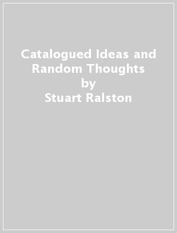 Catalogued Ideas and Random Thoughts - Stuart Ralston