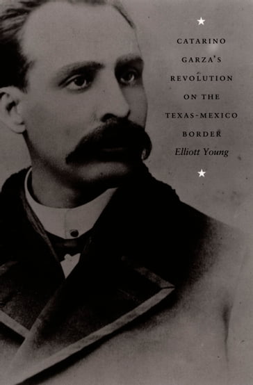 Catarino Garza's Revolution on the Texas-Mexico Border - Elliott Young - Emily S. Rosenberg - Gilbert M. Joseph