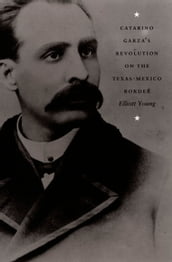 Catarino Garza s Revolution on the Texas-Mexico Border