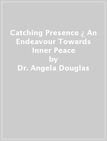 Catching Presence ¿ An Endeavour Towards Inner Peace - Dr. Angela Douglas