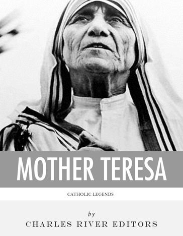 Catholic Legends: The Life and Legacy of Blessed Mother Teresa of Calcutta - Charles River Editors