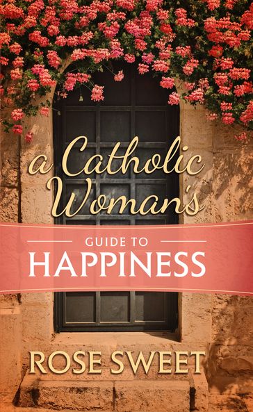 A Catholic Woman's Guide to Happiness - Rose Sweet