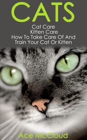 Cats: Cat Care: Kitten Care: How To Take Care Of And Train Your Cat Or Kitten