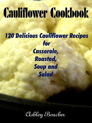 Cauliflower Cookbook :120 Delicious Cauliflower Recipes for Casserole, Roasted, Soup and Salad - Ashley Boucher