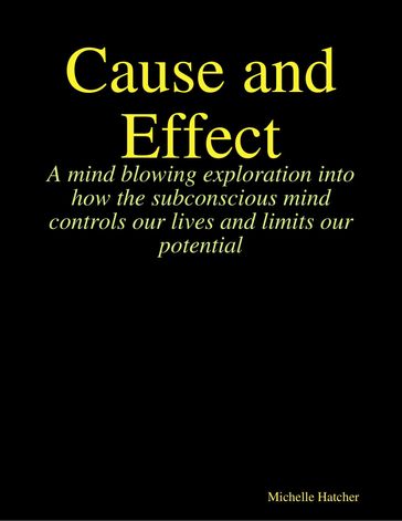 Cause and Effect. A Mind Blowing Exploration into how the Subconscious Mind Controls our Lives and Limits our Potential - Michelle Hatcher