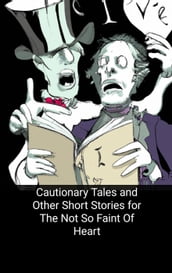 Cautionary Tales and Other Short Stories for The Not So Faint Of Heart