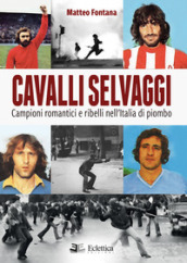 Cavalli selvaggi. Campioni romantici e ribelli nell Italia di piombo